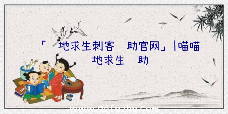 「绝地求生刺客辅助官网」|喵喵绝地求生辅助